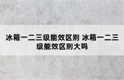 冰箱一二三级能效区别 冰箱一二三级能效区别大吗